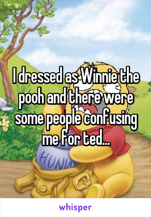 I dressed as Winnie the pooh and there were some people confusing me for ted...
