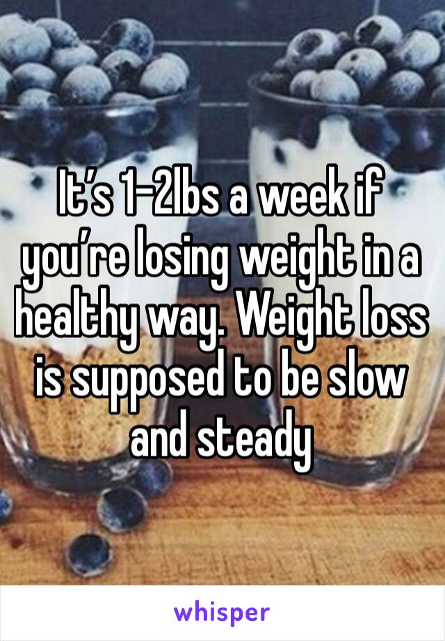 It’s 1-2lbs a week if you’re losing weight in a healthy way. Weight loss is supposed to be slow and steady 