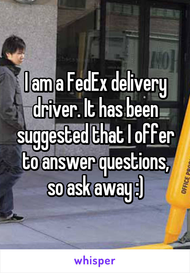 I am a FedEx delivery driver. It has been suggested that I offer to answer questions, so ask away :)