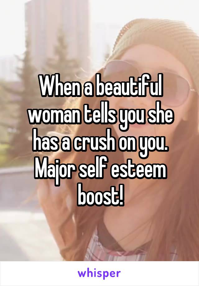 When a beautiful woman tells you she has a crush on you. Major self esteem boost!