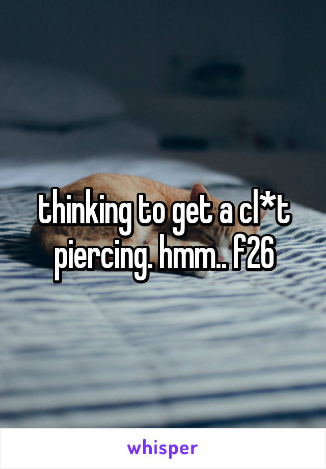 thinking to get a cl*t piercing. hmm.. f26