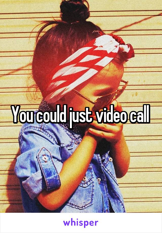 You could just video call 