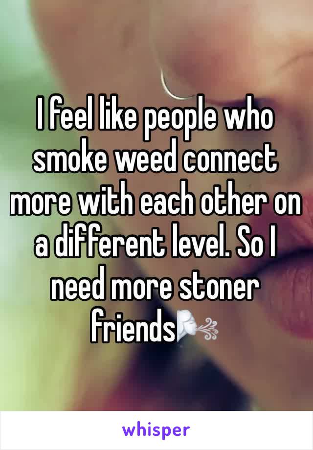 I feel like people who smoke weed connect more with each other on a different level. So I need more stoner friends🌬