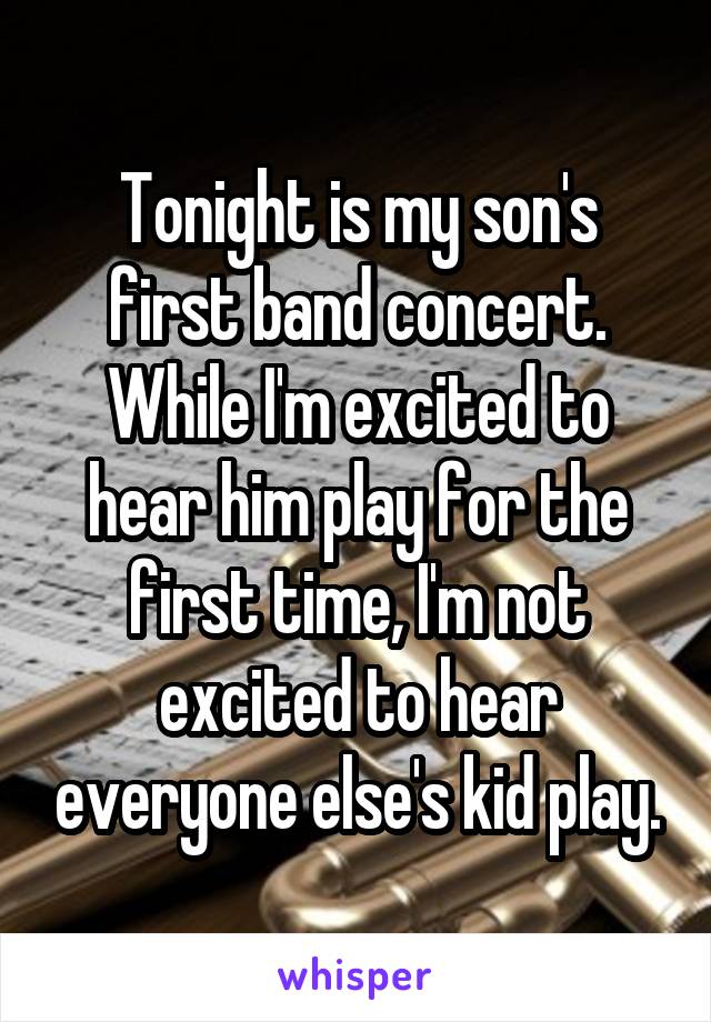 Tonight is my son's first band concert. While I'm excited to hear him play for the first time, I'm not excited to hear everyone else's kid play.