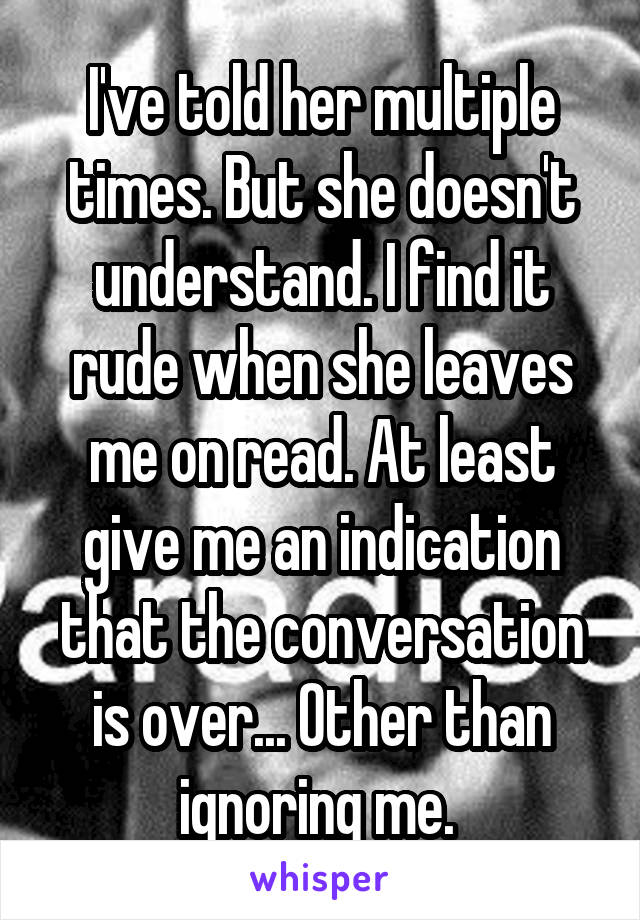 I've told her multiple times. But she doesn't understand. I find it rude when she leaves me on read. At least give me an indication that the conversation is over... Other than ignoring me. 