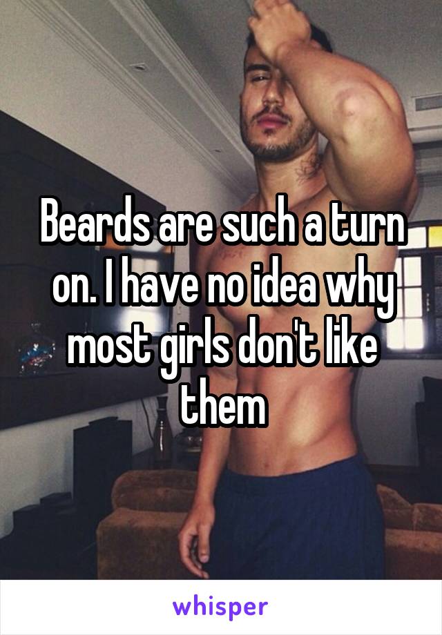Beards are such a turn on. I have no idea why most girls don't like them