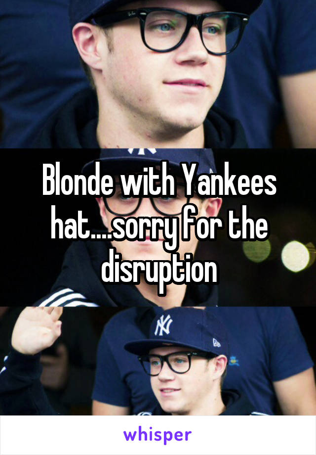 Blonde with Yankees hat....sorry for the disruption