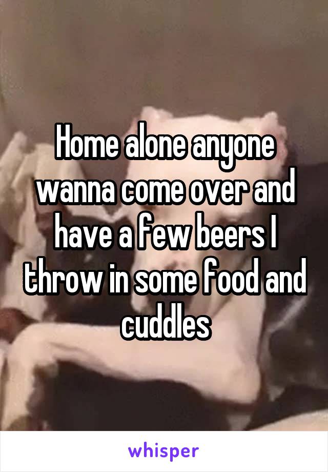 Home alone anyone wanna come over and have a few beers I throw in some food and cuddles
