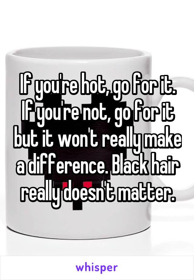 If you're hot, go for it. If you're not, go for it but it won't really make a difference. Black hair really doesn't matter.