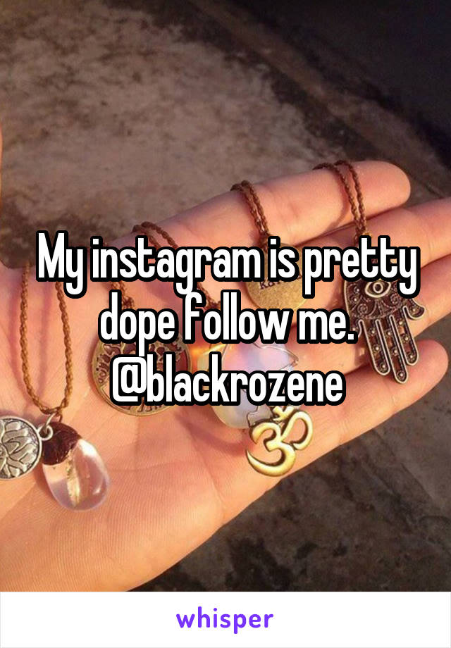 My instagram is pretty dope follow me.
@blackrozene