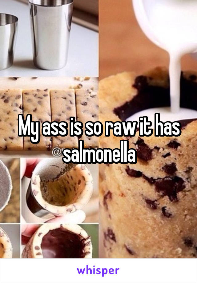 My ass is so raw it has salmonella