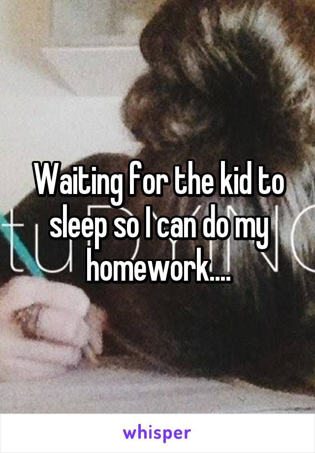 Waiting for the kid to sleep so I can do my homework....