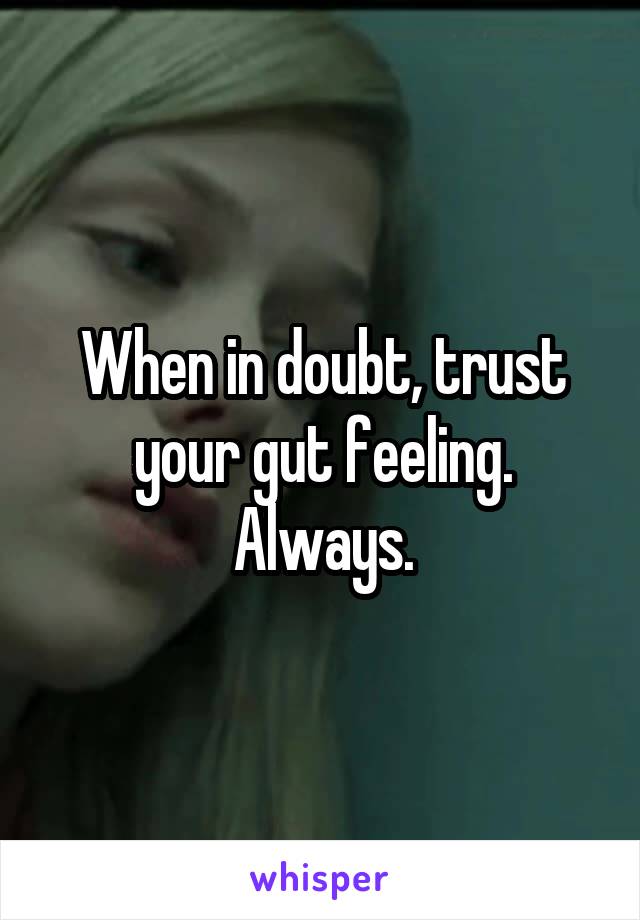 When in doubt, trust your gut feeling. Always.