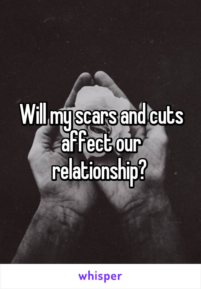 Will my scars and cuts affect our relationship? 