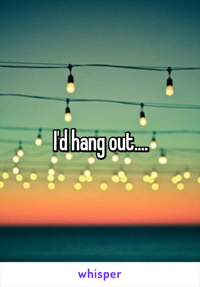 I'd hang out....