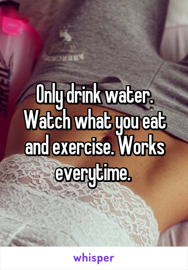 Only drink water. Watch what you eat and exercise. Works everytime. 