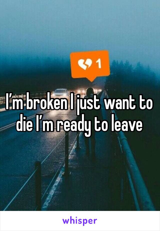 I’m broken I just want to die I’m ready to leave 