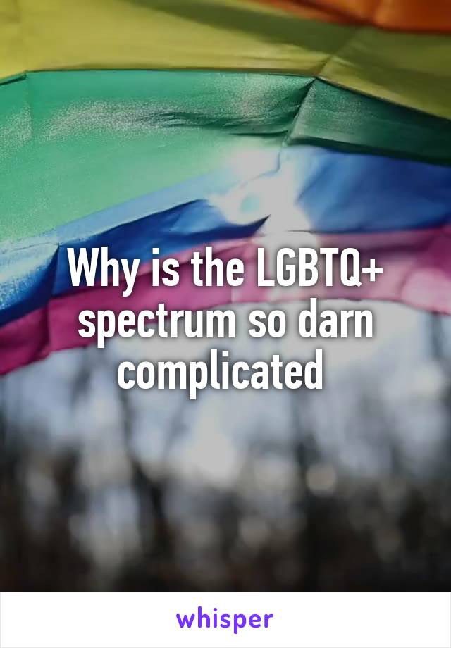 Why is the LGBTQ+ spectrum so darn complicated 