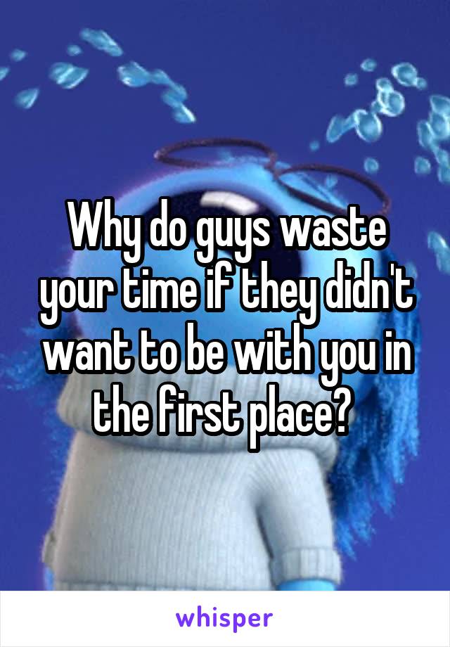 Why do guys waste your time if they didn't want to be with you in the first place? 