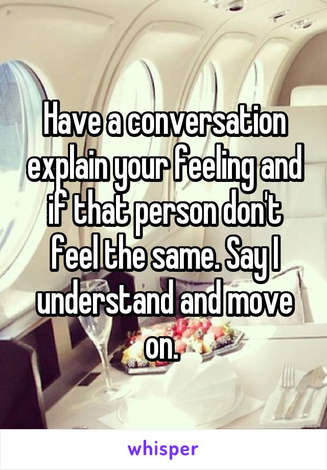 Have a conversation explain your feeling and if that person don't feel the same. Say I understand and move on. 