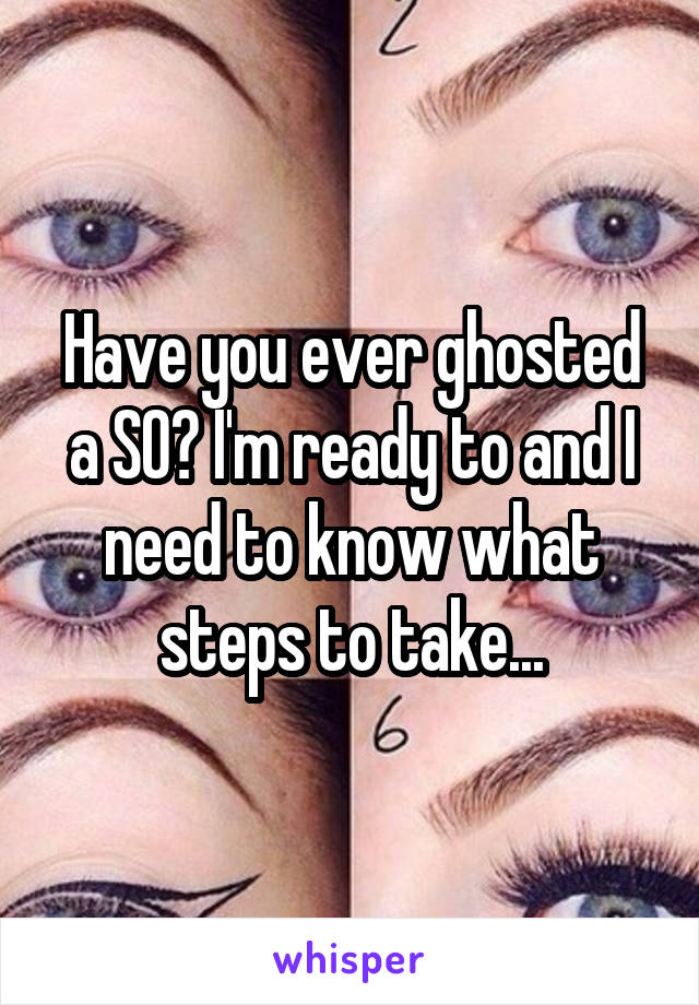 Have you ever ghosted a SO? I'm ready to and I need to know what steps to take...