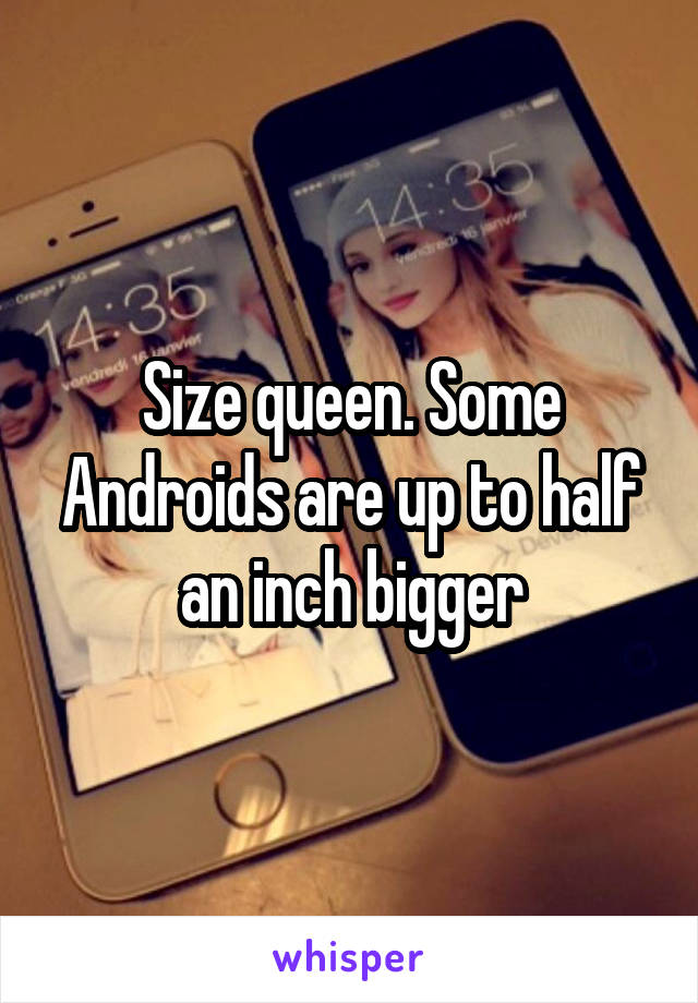 Size queen. Some Androids are up to half an inch bigger