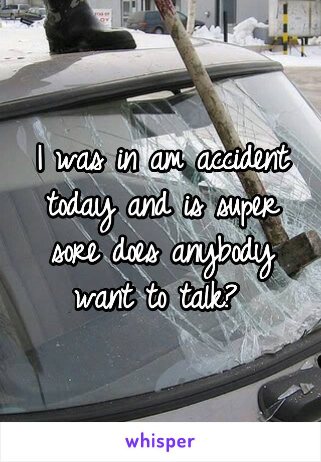 I was in am accident today and is super sore does anybody want to talk? 