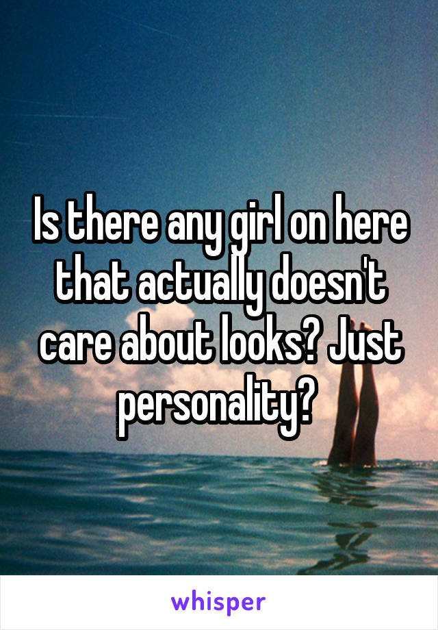 Is there any girl on here that actually doesn't care about looks? Just personality? 