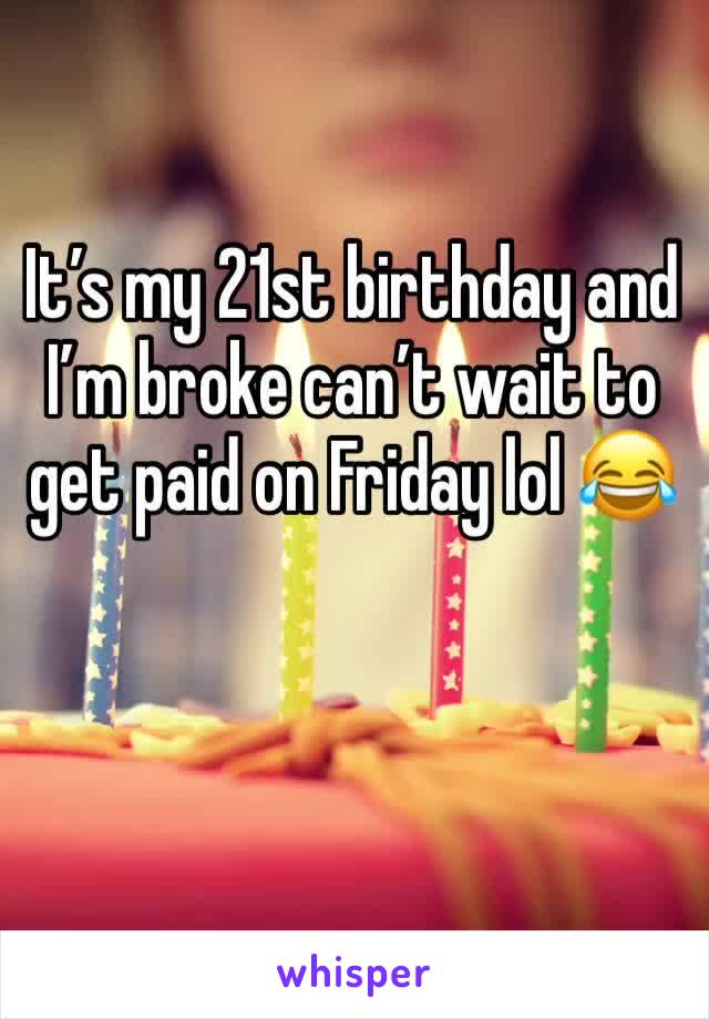 It’s my 21st birthday and I’m broke can’t wait to get paid on Friday lol 😂 