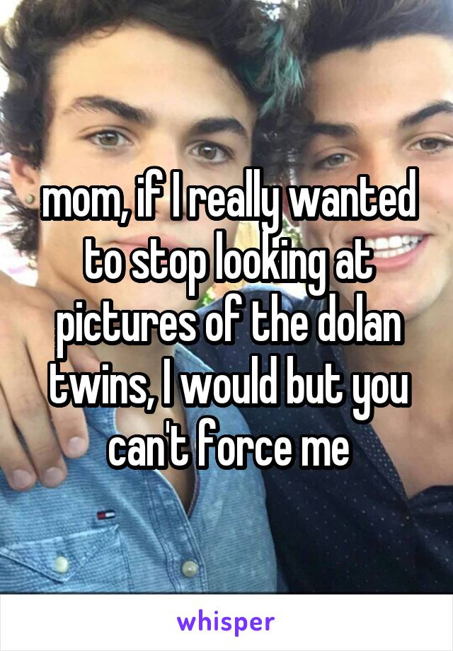 mom, if I really wanted to stop looking at pictures of the dolan twins, I would but you can't force me