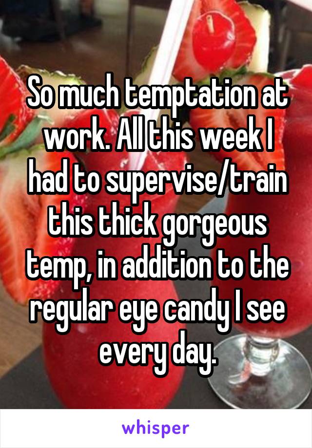 So much temptation at work. All this week I had to supervise/train this thick gorgeous temp, in addition to the regular eye candy I see every day.