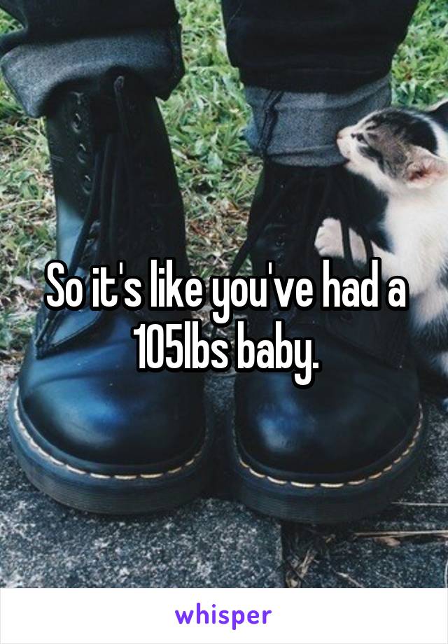 So it's like you've had a 105lbs baby.