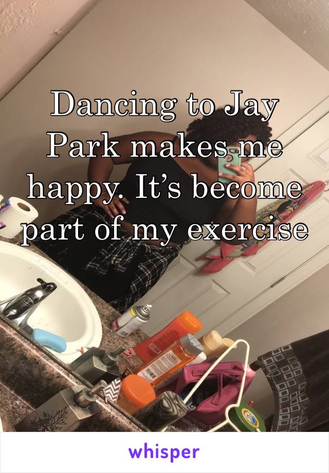 Dancing to Jay Park makes me happy. It’s become part of my exercise 