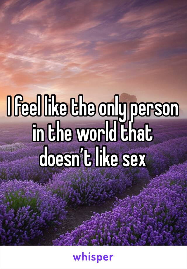 I feel like the only person in the world that doesn’t like sex 