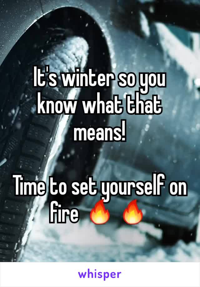 It's winter so you know what that means!

Time to set yourself on fire 🔥🔥