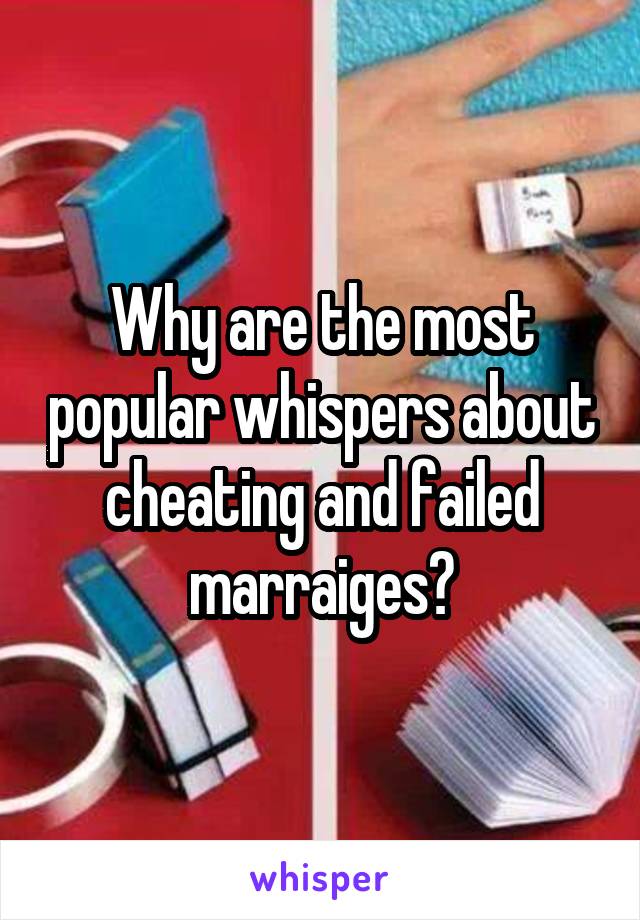 Why are the most popular whispers about cheating and failed marraiges?