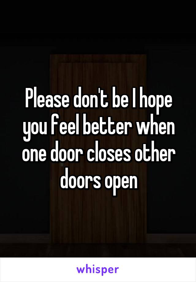 Please don't be I hope you feel better when one door closes other doors open