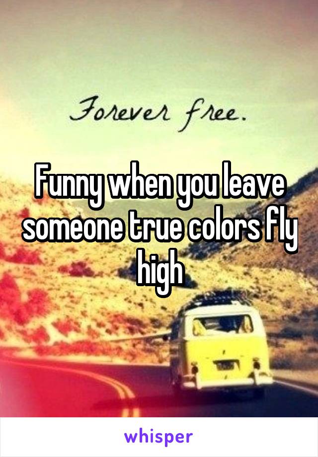 Funny when you leave someone true colors fly high