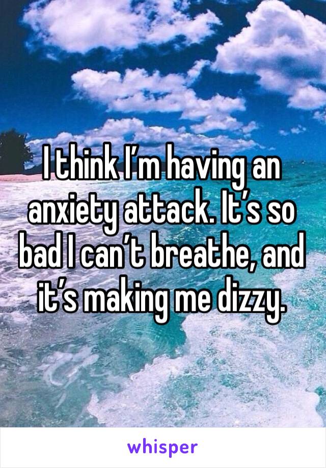 I think I’m having an anxiety attack. It’s so bad I can’t breathe, and it’s making me dizzy. 
