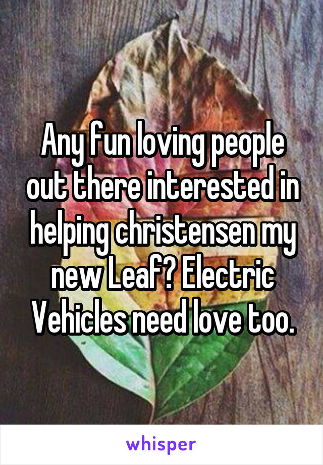 Any fun loving people out there interested in helping christensen my new Leaf? Electric Vehicles need love too.