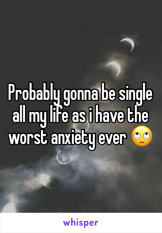 Probably gonna be single all my life as i have the worst anxiety ever 🙄