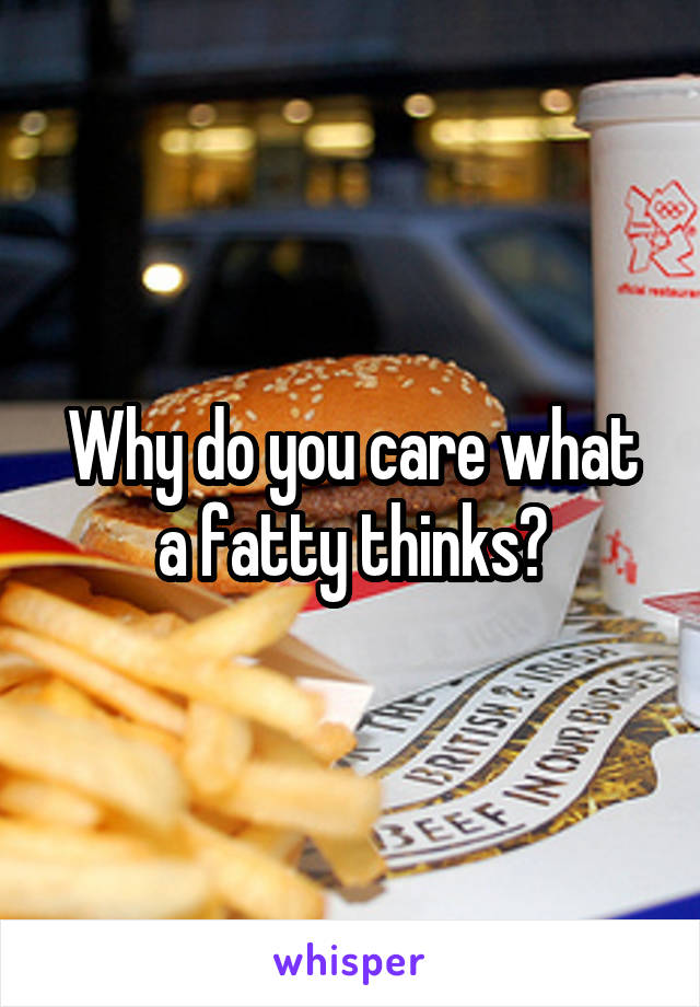 Why do you care what a fatty thinks?