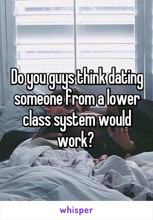 Do you guys think dating someone from a lower class system would work? 
