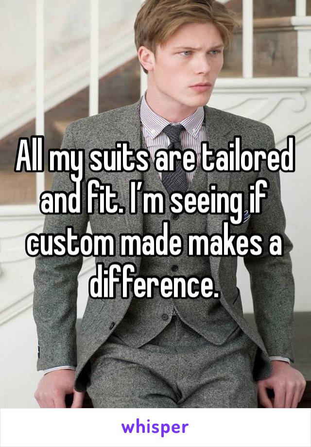 All my suits are tailored and fit. I’m seeing if custom made makes a difference.
