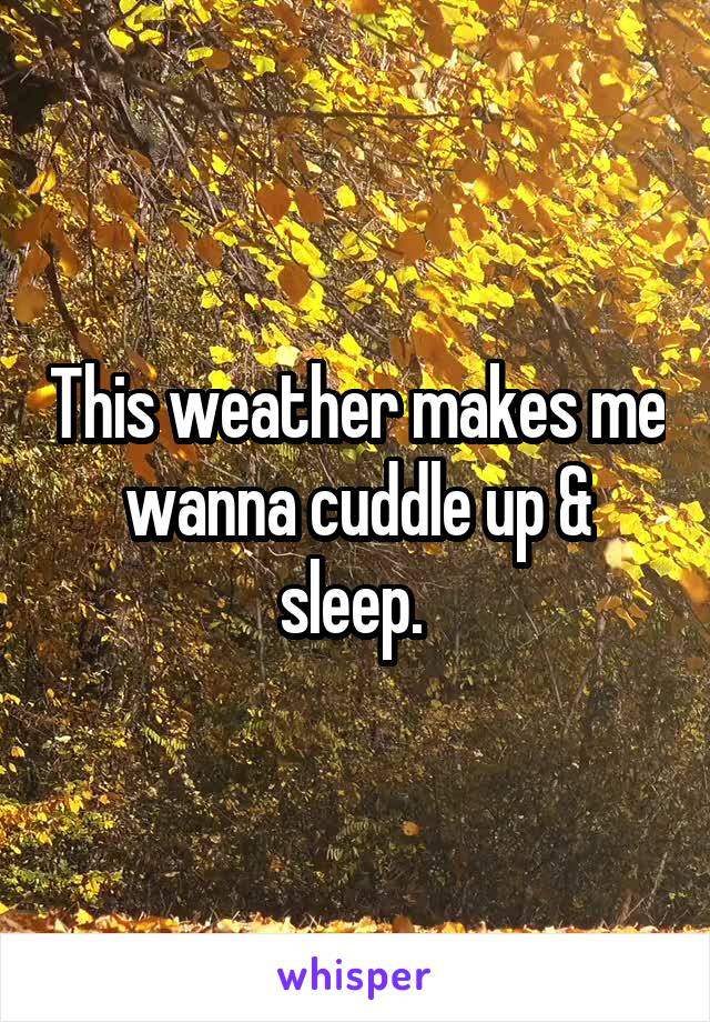 This weather makes me wanna cuddle up & sleep. 