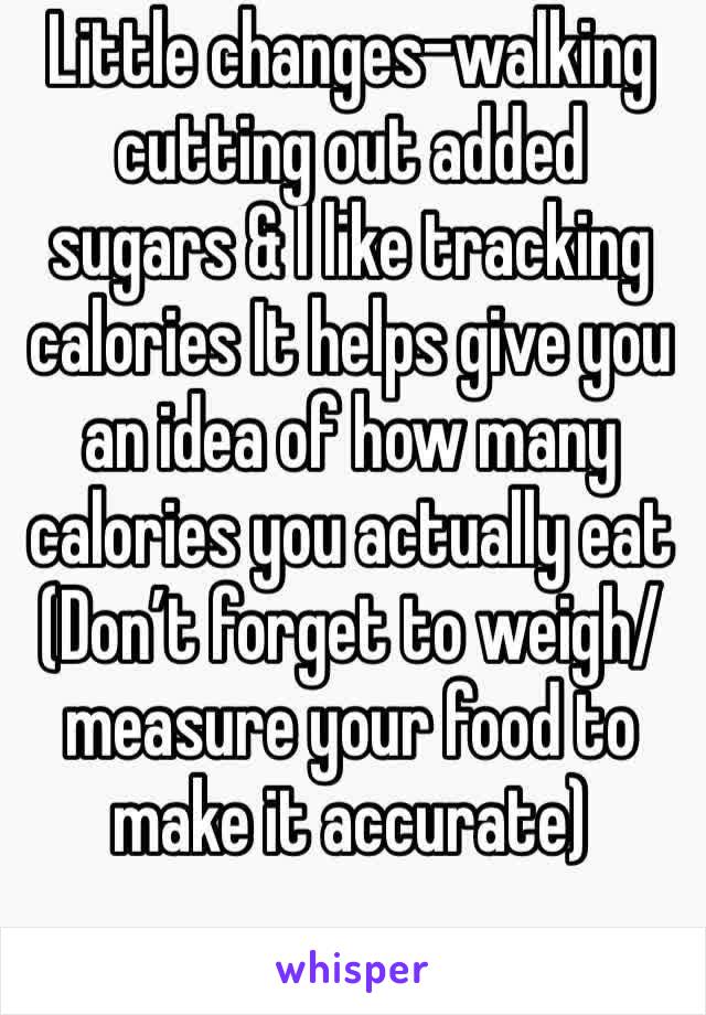 Little changes-walking cutting out added sugars & I like tracking calories It helps give you an idea of how many calories you actually eat (Don’t forget to weigh/measure your food to make it accurate)