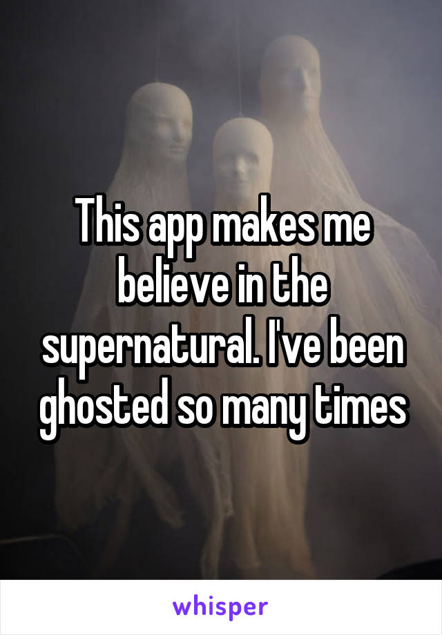 This app makes me believe in the supernatural. I've been ghosted so many times