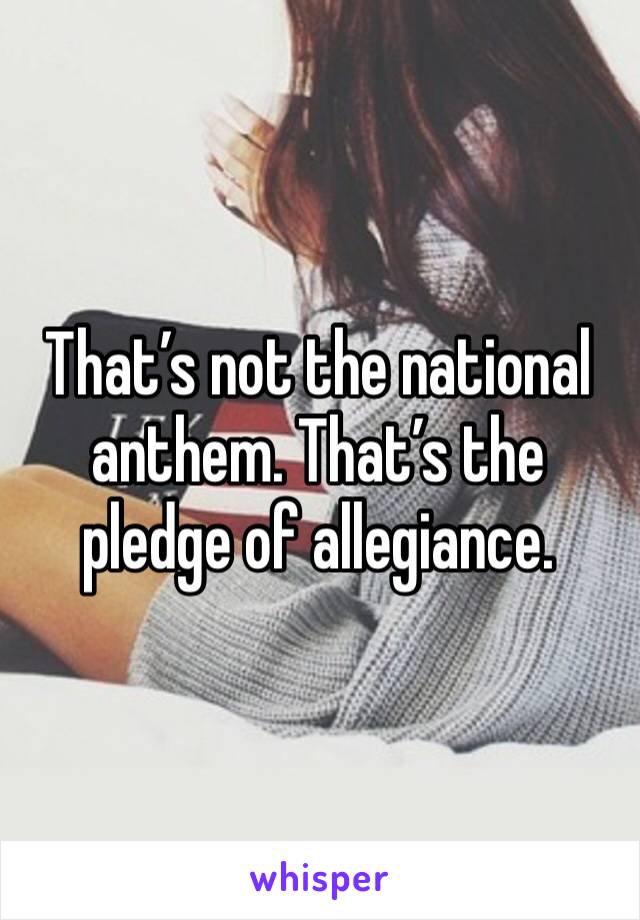 That’s not the national anthem. That’s the pledge of allegiance.