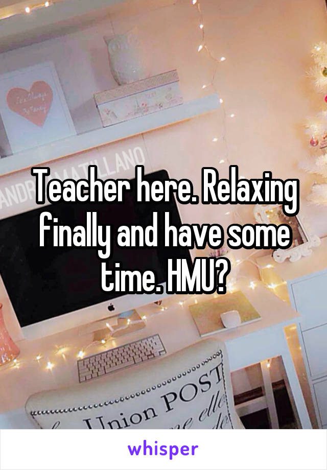 Teacher here. Relaxing finally and have some time. HMU?