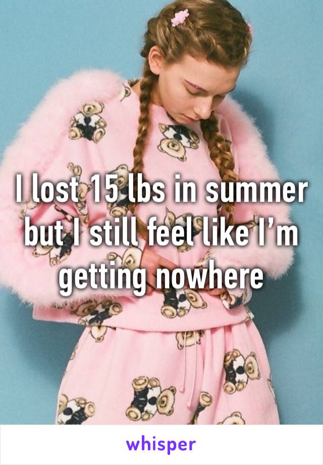 I lost 15 lbs in summer but I still feel like I’m getting nowhere 